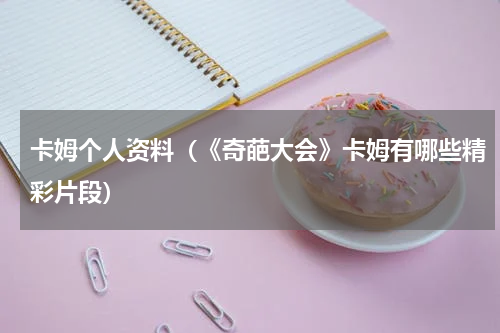 卡姆个人资料（《奇葩大会》卡姆有哪些精彩片段）