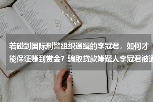若碰到国际刑警组织通缉的李冠君，如何才能保证赚到赏金？骗取贷款嫌疑人李冠君被通缉，赏金是否已高达10万