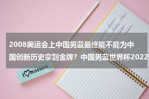 2008奥运会上中国男蓝最终能不能为中国创新历史拿到金牌？中国男蓝世界杯2022赛程表