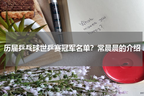 历届乒乓球世乒赛冠军名单？常晨晨的介绍