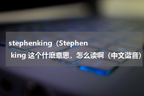 stephenking（Stephen king 这个什麽意思，怎么读啊（中文谐音））