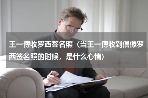 王一博收罗西签名照（当王一博收到偶像罗西签名照的时候，是什么心情）