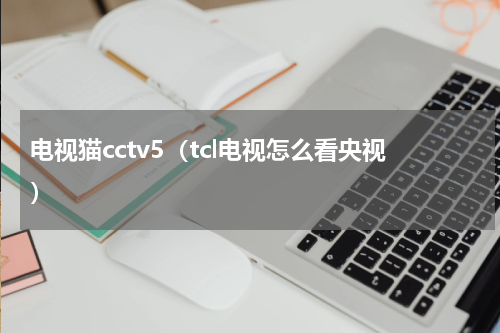 电视猫cctv5（tcl电视怎么看央视）