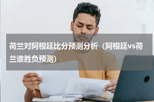 荷兰对阿根廷比分预测分析（阿根廷vs荷兰谁胜负预测）