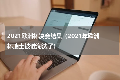 2021欧洲杯决赛结果（2021年欧洲杯瑞士被谁淘汰了）
