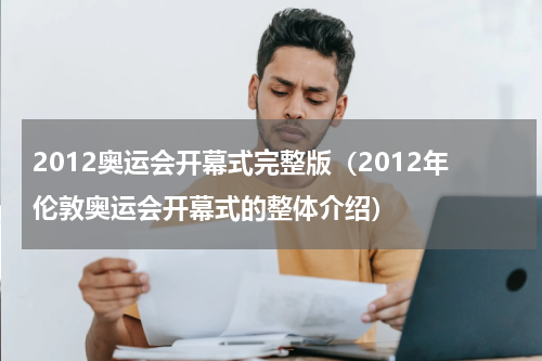 2012奥运会开幕式完整版（2012年伦敦奥运会开幕式的整体介绍）