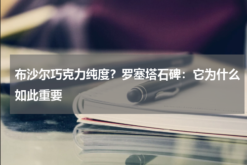 布沙尔巧克力纯度？罗塞塔石碑：它为什么如此重要