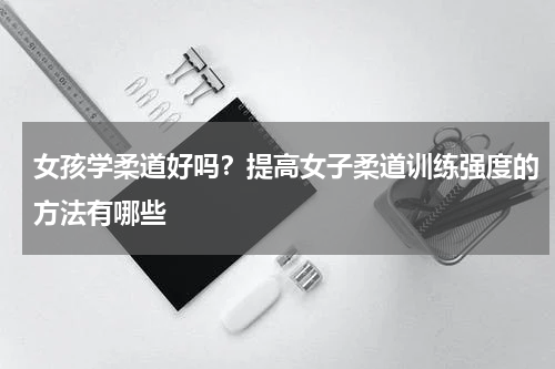 女孩学柔道好吗？提高女子柔道训练强度的方法有哪些