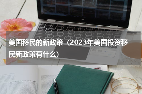 美国移民的新政策（2023年美国投资移民新政策有什么）