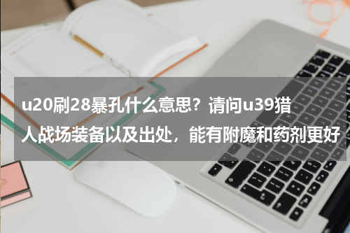 u20刷28暴孔什么意思？请问u39猎人战场装备以及出处，能有附魔和药剂更好