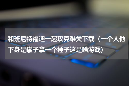 和班尼特福迪一起攻克难关下载（一个人他下身是罐子拿一个锤子这是啥游戏）