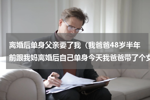 离婚后单身父亲要了我（我爸爸48岁半年前跟我妈离婚后自己单身今天我爸爸带了个女人回家过夜这过分吗）