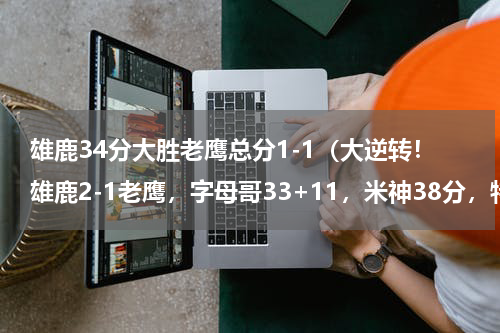 雄鹿34分大胜老鹰总分1-1（大逆转！雄鹿2-1老鹰，字母哥33+11，米神38分，特雷杨35分）