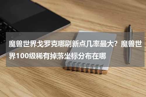 魔兽世界戈罗克哪刷新点几率最大？魔兽世界100级稀有掉落坐标分布在哪
