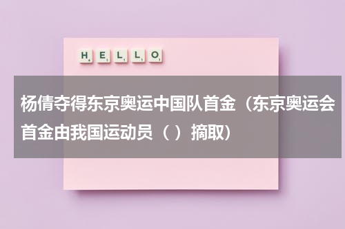 杨倩夺得东京奥运中国队首金（东京奥运会首金由我国运动员（ ）摘取）