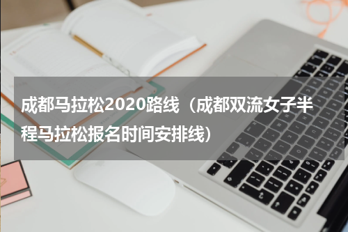 成都马拉松2020路线（成都双流女子半程马拉松报名时间安排线）