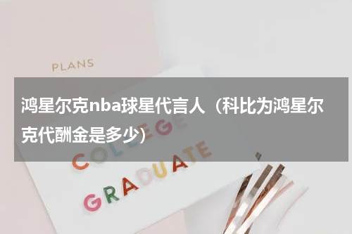 鸿星尔克nba球星代言人（科比为鸿星尔克代酬金是多少）