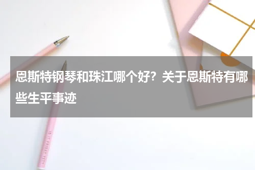 恩斯特钢琴和珠江哪个好？关于恩斯特有哪些生平事迹