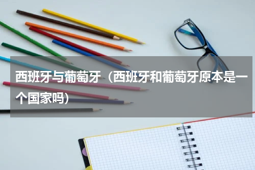 西班牙与葡萄牙（西班牙和葡萄牙原本是一个国家吗）