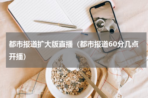 都市报道扩大版直播（都市报道60分几点开播）