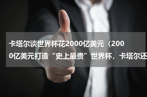 卡塔尔谈世界杯花2000亿美元（2000亿美元打造“史上最贵”世界杯，卡塔尔还为此做了哪些准备）