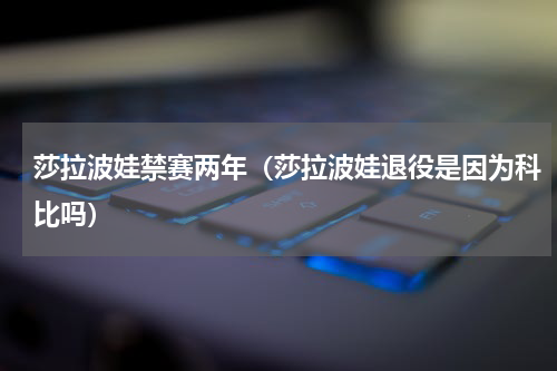 莎拉波娃禁赛两年（莎拉波娃退役是因为科比吗）