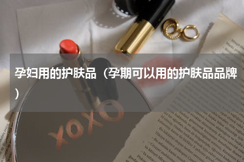 孕妇用的护肤品（孕期可以用的护肤品品牌）
