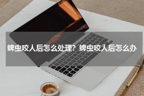 蜱虫咬人后怎么处理？蜱虫咬人后怎么办
