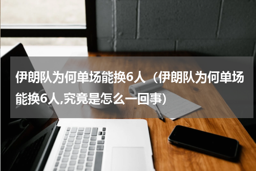 伊朗队为何单场能换6人（伊朗队为何单场能换6人,究竟是怎么一回事）