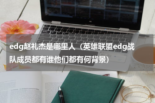 edg赵礼杰是哪里人（英雄联盟edg战队成员都有谁他们都有何背景）