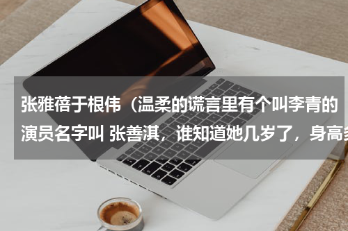 张雅蓓于根伟（温柔的谎言里有个叫李青的演员名字叫 张善淇，谁知道她几岁了，身高多少啊，对号入座，文不对题的别来，）