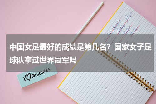 中国女足最好的成绩是第几名？国家女子足球队拿过世界冠军吗