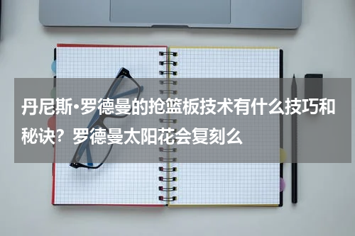 丹尼斯·罗德曼的抢篮板技术有什么技巧和秘诀？罗德曼太阳花会复刻么