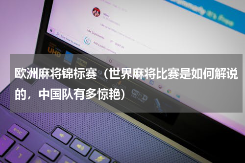 欧洲麻将锦标赛（世界麻将比赛是如何解说的，中国队有多惊艳）