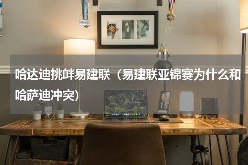 哈达迪挑衅易建联（易建联亚锦赛为什么和哈萨迪冲突）