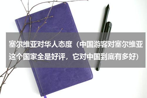 塞尔维亚对华人态度（中国游客对塞尔维亚这个国家全是好评，它对中国到底有多好）
