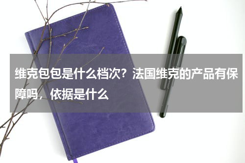 维克包包是什么档次？法国维克的产品有保障吗，依据是什么