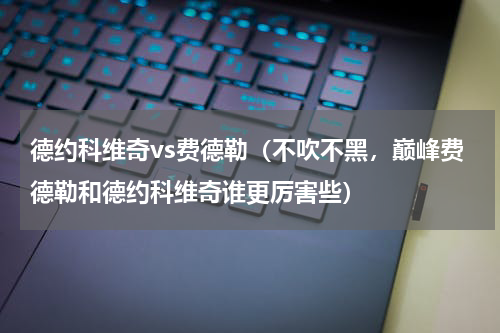 德约科维奇vs费德勒（不吹不黑，巅峰费德勒和德约科维奇谁更厉害些）