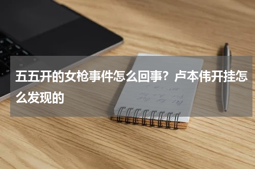 五五开的女枪事件怎么回事？卢本伟开挂怎么发现的