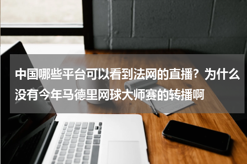 中国哪些平台可以看到法网的直播？为什么没有今年马德里网球大师赛的转播啊