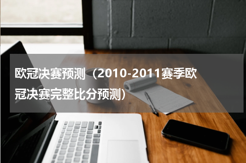 欧冠决赛预测（2010-2011赛季欧冠决赛完整比分预测）