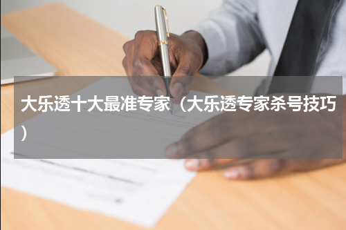 大乐透十大最准专家（大乐透专家杀号技巧）