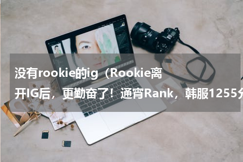 没有rookie的ig（Rookie离开IG后，更勤奋了！通宵Rank，韩服1255分，V5要起飞了）