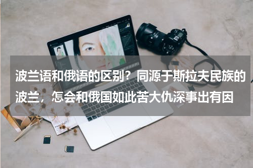波兰语和俄语的区别？同源于斯拉夫民族的波兰，怎会和俄国如此苦大仇深事出有因
