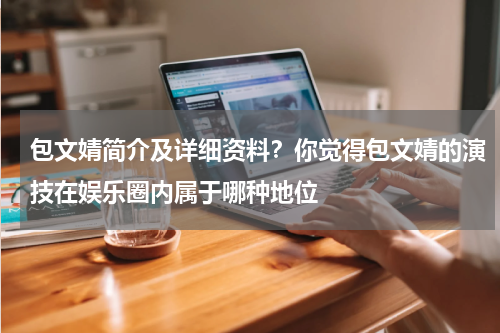 包文婧简介及详细资料？你觉得包文婧的演技在娱乐圈内属于哪种地位
