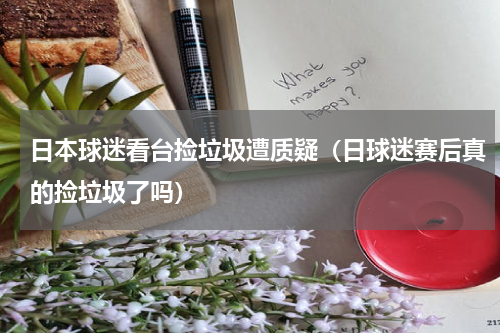 日本球迷看台捡垃圾遭质疑（日球迷赛后真的捡垃圾了吗）