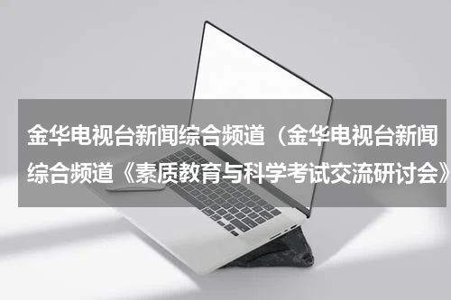 金华电视台新闻综合频道（金华电视台新闻综合频道《素质教育与科学考试交流研讨会》问卷调查答案）