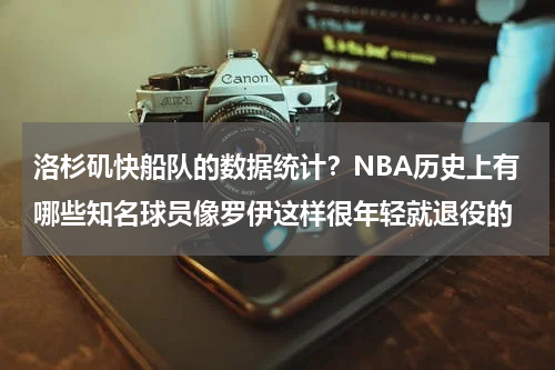 洛杉矶快船队的数据统计？NBA历史上有哪些知名球员像罗伊这样很年轻就退役的