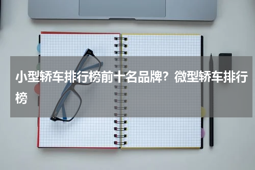 小型轿车排行榜前十名品牌？微型轿车排行榜