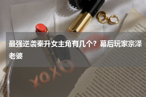 最强逆袭秦升女主角有几个？幕后玩家宗泽老婆